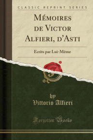 Mémoires de Victor Alfieri, d'Asti: Écrits par Lui-Même (Classic Reprint) - Vittorio Alfieri