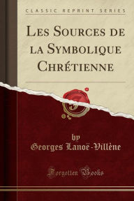 Les Sources de la Symbolique Chrétienne (Classic Reprint) - Georges Lanoë-Villène