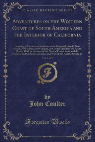 Adventures on the Western Coast of South America and the Interior of California, Vol. 1 of 2: Including a Narrative of Incidents at the Kingsmill Islands, New Ireland, New Britain, New Quinea, and Other Islands in the Pacific Ocean; With an Account of the - John Coulter