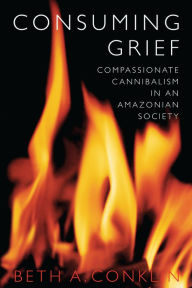 Consuming Grief: Compassionate Cannibalism in an Amazonian Society Beth A. Conklin Author