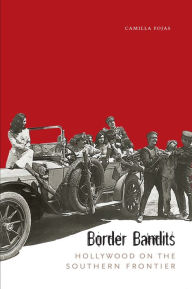 Border Bandits: Hollywood on the Southern Frontier Camilla Fojas Author