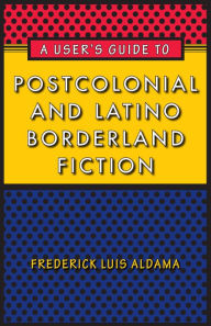 A User's Guide to Postcolonial and Latino Borderland Fiction Frederick Luis Aldama Author