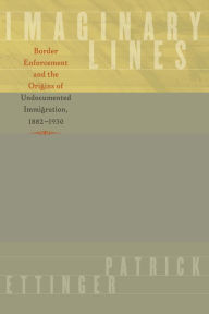 Imaginary Lines: Border Enforcement and the Origins of Undocumented Immigration, 1882-1930 Patrick Ettinger Author
