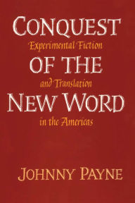 Conquest of the New Word: Experimental Fiction and Translation in the Americas Johnny Payne Author