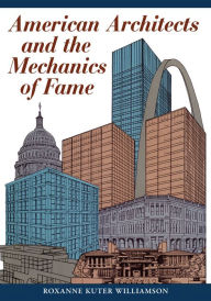 American Architects And The Mechanics Of Fame Roxanne Kuter Williamson Author