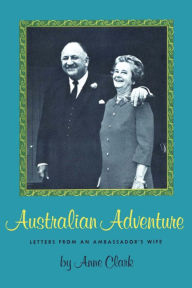 Australian Adventure: Letters from an Ambassador's Wife Anne Clark Author
