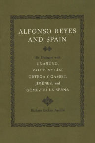 Alfonso Reyes and Spain: His Dialogue with Unamuno, Valle-Incln, Ortega y Gasset, Jimenez, and Gomez de la Serna - Barbara Bockus Aponte