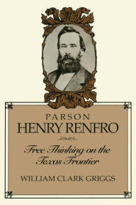 Parson Henry Renfro: Free Thinking on the Texas Frontier William C. Griggs Author