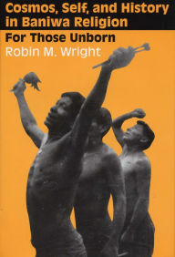 Cosmos, Self, and History in Baniwa Religion: For Those Unborn - Robin M. Wright