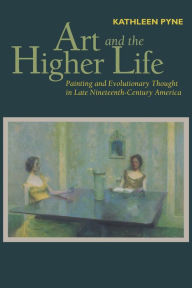 Art and the Higher Life: Painting and Evolutionary Thought in Late Nineteenth-Century America Kathleen Pyne Author