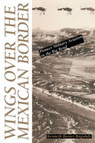 Wings over the Mexican Border: Pioneer Military Aviation in the Big Bend Kenneth Baxter Ragsdale Author