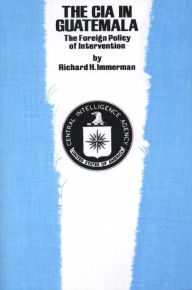 The CIA in Guatemala: The Foreign Policy of Intervention - Richard H. Immerman