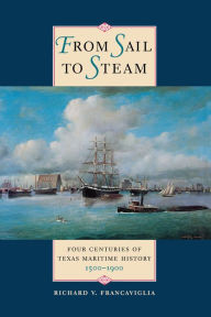 From Sail to Steam: Four Centuries of Texas Maritime History, 1500-1900 Richard V. Francaviglia Author