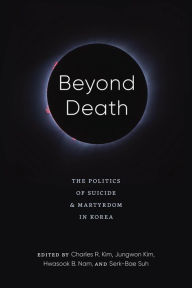 Beyond Death: The Politics of Suicide and Martyrdom in Korea Charles R. Kim Editor