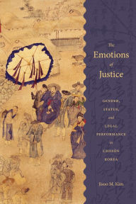 The Emotions of Justice: Gender, Status, and Legal Performance in Choson Korea - Jisoo M. Kim