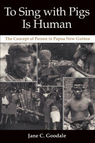 To Sing with Pigs Is Human: The Concept of Person in Papua New Guinea Jane C. Goodale Author