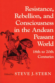Resistance, Rebellion, and Consciousness in the Andean Peasant World, 18th to 20th Centuries Steve J. Stern Author
