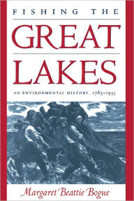Fishing the Great Lakes: An Environmental History, 1783-1933 Margaret Beattie Bogue Author