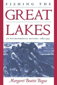 Fishing the Great Lakes: An Environmental History, 1783-1933 Margaret Beattie Bogue Author