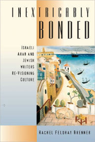 Inextricably Bonded: Israeli Arab and Jewish Writers Re-Visioning Culture - Rachel Feldhay Brenner