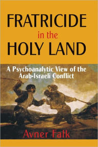 Fratricide in the Holy Land: A Psychoanalytic View of the Arab-Israeli Conflict - Avner Falk