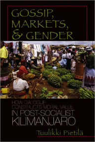 Gossip, Markets, and Gender: How Dialogue Constructs Moral Value in Post-Socialist Kilimanjaro Tuulikki Pietila Author