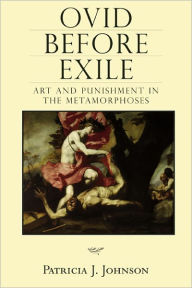 Ovid before Exile: Art and Punishment in the Metamorphoses - Patricia Johnson