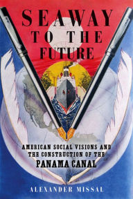 Seaway to the Future: American Social Visions and the Construction of the Panama Canal Alexander Missal Author