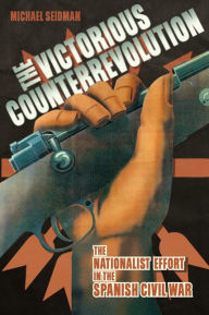 The Victorious Counterrevolution: The Nationalist Effort in the Spanish Civil War Michael Seidman Author