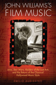 John Williams's Film Music: Jaws, Star Wars, Raiders of the Lost Ark, and the Return of the Classical Hollywood Music Style Emilio Audissino Author