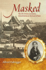 Masked: The Life of Anna Leonowens, Schoolmistress at the Court of Siam Alfred Habegger Author