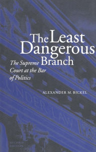 The Least Dangerous Branch: The Supreme Court at the Bar of Politics Alexander M. Bickel Author