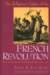 The Religious Origins of the French Revolution: From Calvin to the Civil Constitution, 1560-1791 Dale K. Van Kley Author