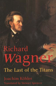 Richard Wagner: The Last of the Titans Joachim Köhler Author