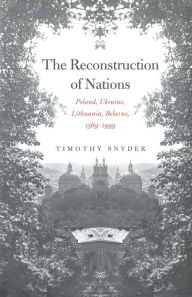 The Reconstruction of Nations: Poland, Ukraine, Lithuania, Belarus, 1569-1999 Timothy Snyder Author