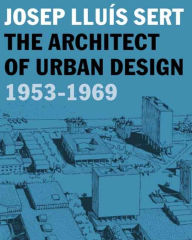 Josep LluÃ­s Sert: The Architect of Urban Design, 1953-1969 Eric Mumford Editor