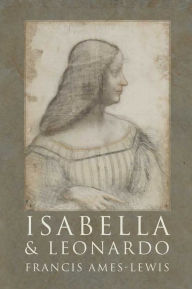 Isabella and Leonardo: The Artistic Relationship between Isabella d'Este and Leonardo da Vinci, 1500-1506 Francis Ames-Lewis Author