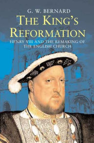 The King's Reformation: Henry VIII and the Remaking of the English Church G.W.  Bernard Author