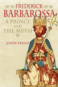 Frederick Barbarossa: The Prince and the Myth John Freed Author