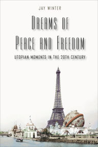 Dreams of Peace and Freedom: Utopian Moments in the Twentieth Century Jay Winter Author