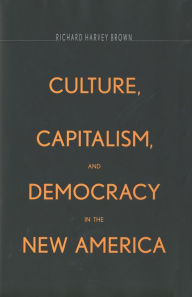 Culture, Capitalism, and Democracy in the New America Richard Harvey Brown Author