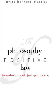 The Philosophy of Positive Law: Foundations of Jurisprudence - James Bernard Murphy