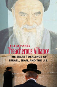 Treacherous Alliance: The Secret Dealings of Israel, Iran, and the United States Trita Parsi Author