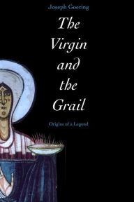 The Virgin and the Grail: Origins of a Legend - Joseph Goering