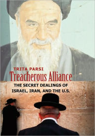 Treacherous Alliance: The Secret Dealings of Israel, Iran, and the U.S. Trita Parsi Author