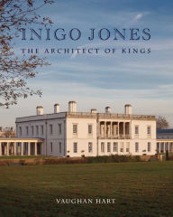 Inigo Jones: The Architect of Kings Vaughan Hart Author