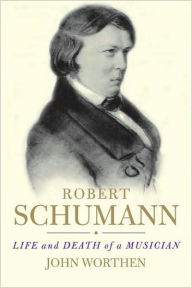 Robert Schumann: Life and Death of a Musician John Worthen Author