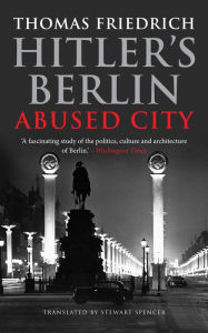 Hitler's Berlin: Abused City Thomas Friedrich Author