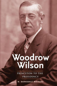 Woodrow Wilson: Princeton to the Presidency W. Barksdale Maynard Author