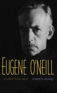 Eugene O'Neill: A Life in Four Acts Robert M. Dowling Author